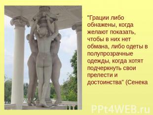 "Грации либо обнажены, когда желают показать, чтобы в них нет обмана, либо одеты