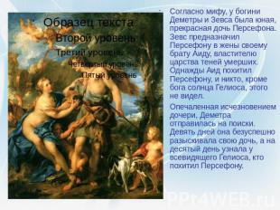 Согласно мифу, у богини Деметры и Зевса была юная, прекрасная дочь Персефона. Зе