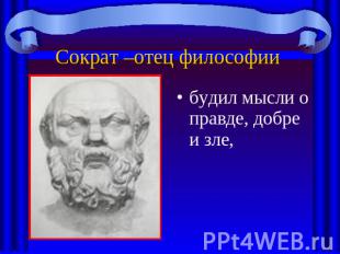 Сократ –отец философии будил мысли о правде, добре и зле,