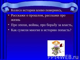 Колесо истории влево повернись,Расскажи о прошлом, расскажи про жизньПро эпохи,