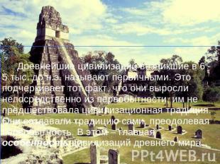 Древнейшие цивилизации возникшие в 6 - 5 тыс. до н.э. называют первичными. Это п