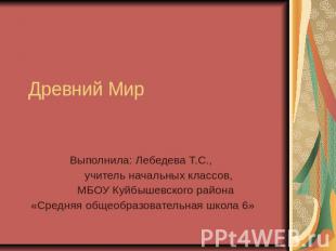 Древний Мир Выполнила: Лебедева Т.С., учитель начальных классов, МБОУ Куйбышевск