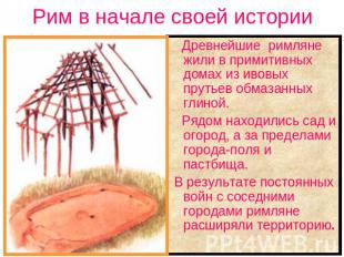 Рим в начале своей истории Древнейшие римляне жили в примитивных домах из ивовых