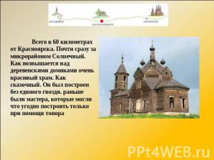 Всего в 60 километрах от Красноярска. Почти сразу за микрорайоном Солнечный. Как