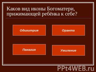 Каков вид иконы Богоматери, прижимающей ребёнка к себе? ОдигитрияОрантаПанагияУм