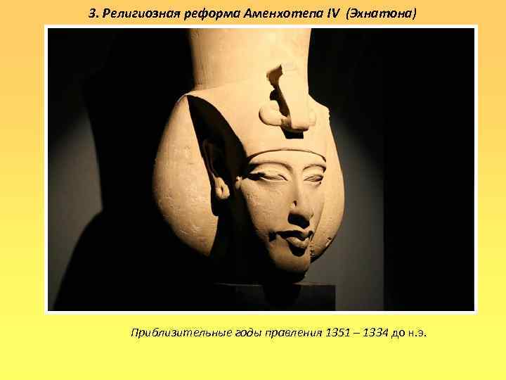 3. Религиозная реформа Аменхотепа IV (Эхнатона) Приблизительные годы правления 1351 – 1334 до н.