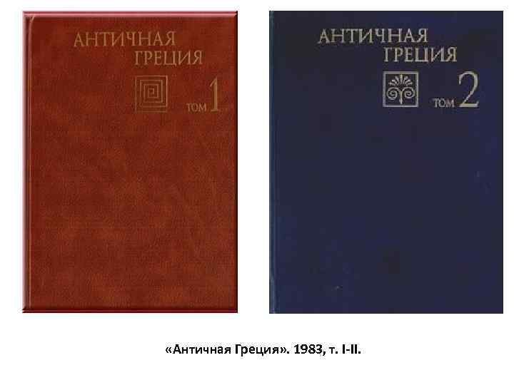  «Античная Греция» . 1983, т. I-II. 