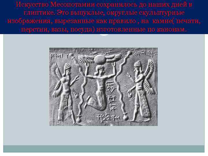 Искусство Месопотамии сохранилось до наших дней в глиптике. Это выпуклые, округлые скульптурные изображения, вырезанные